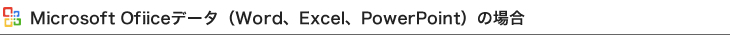 Microsoft Ofiiceデータ(Word、Excel、PowerPoint)の場合