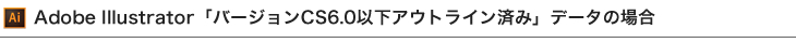 Adobe Illustrator「バージョンCS6.0以下アウトライン済み」データの場合