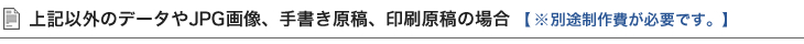 上記以外のデータやJPG画像、手書き原稿、印刷原稿の場合
